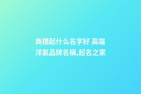 商標起什么名字好 高端洋氣品牌名稱,起名之家-第1張-商標起名-玄機派
